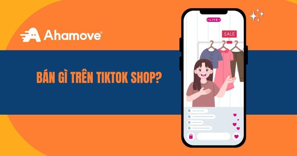 Bán gì trên TikTok Shop 