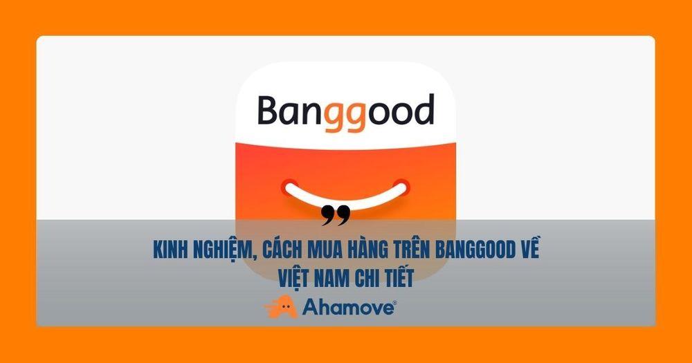 Kinh nghiệm, cách mua hàng trên Banggood về Việt Nam Chi Tiết