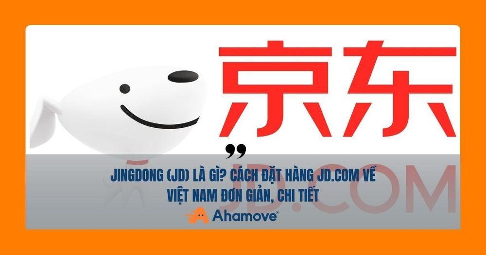Jingdong (JD) là gì? Cách Đặt Hàng JD.com Về Việt Nam Đơn Giản, Chi Tiết